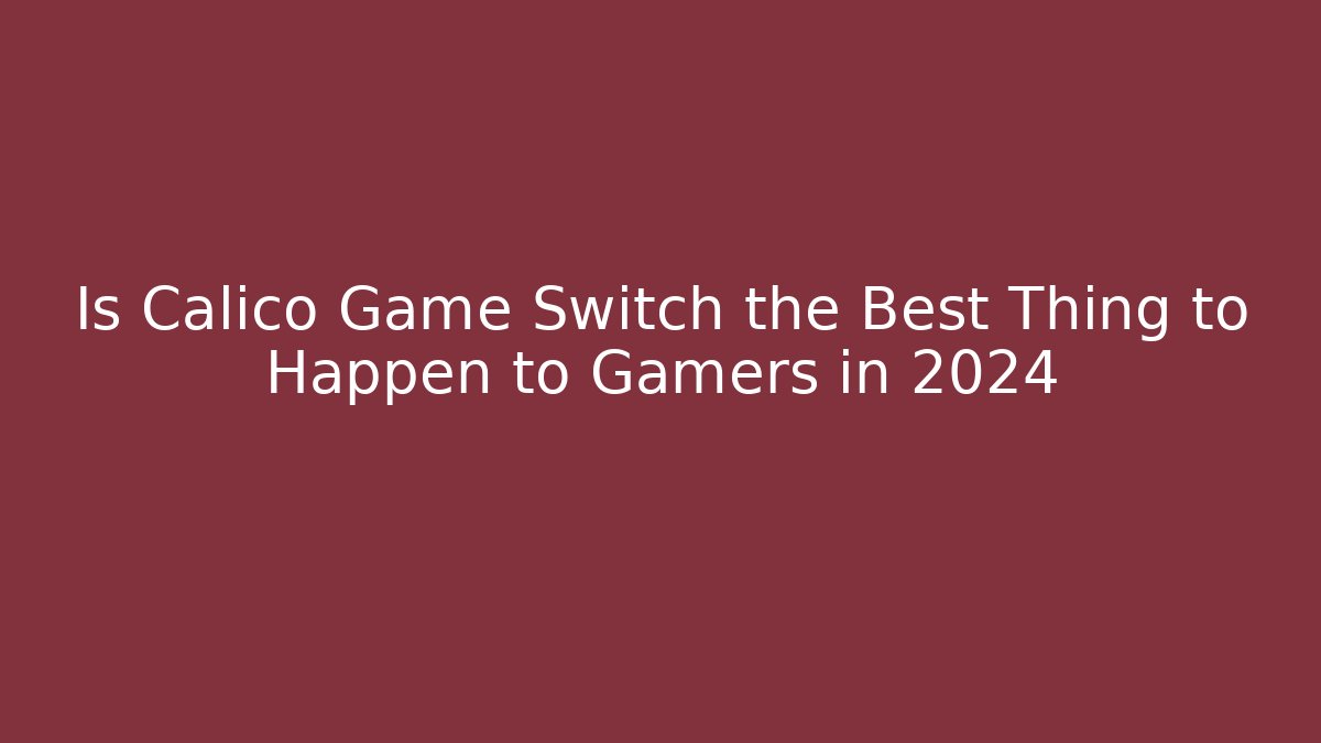 Is Calico Game Switch the Best Thing to Happen to Gamers in 2024