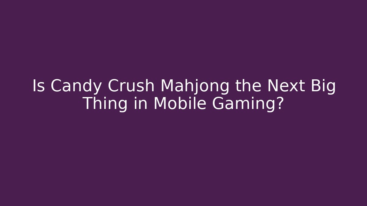 Is Candy Crush Mahjong the Next Big Thing in Mobile Gaming?