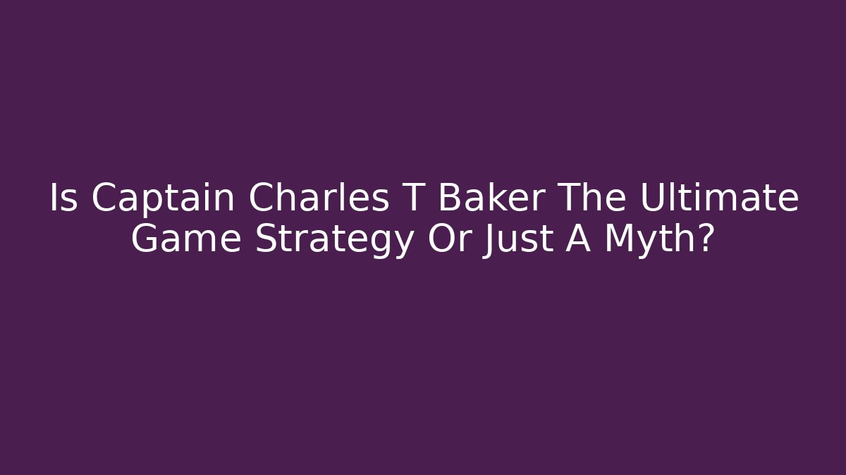 Is Captain Charles T Baker The Ultimate Game Strategy Or Just A Myth?