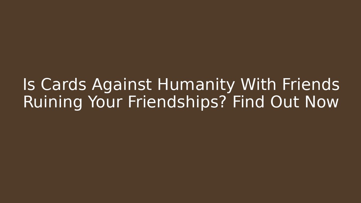 Is Cards Against Humanity With Friends Ruining Your Friendships? Find Out Now
