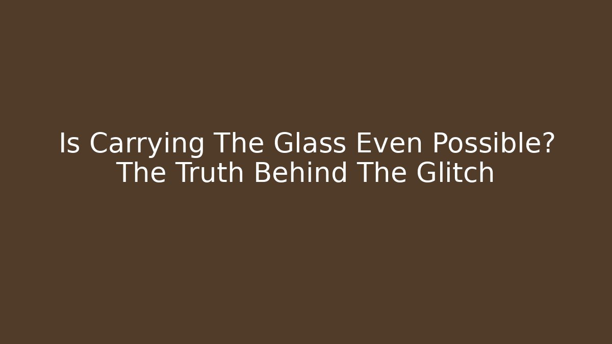 Is Carrying The Glass Even Possible? The Truth Behind The Glitch