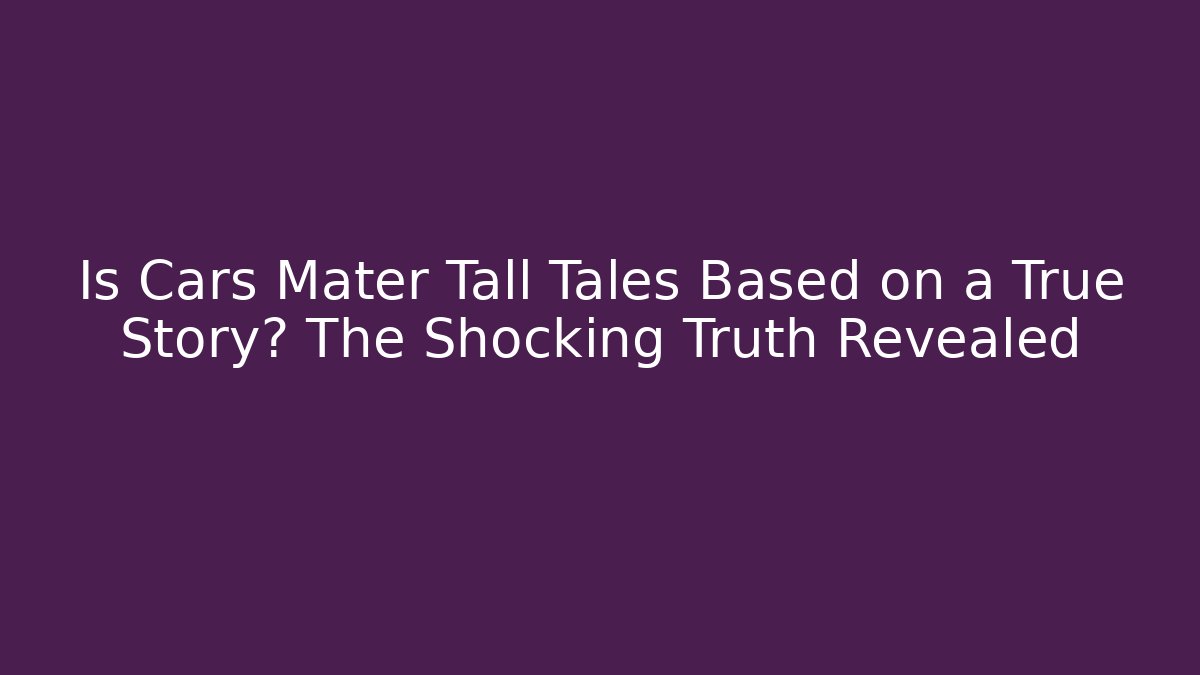 Is Cars Mater Tall Tales Based on a True Story? The Shocking Truth Revealed