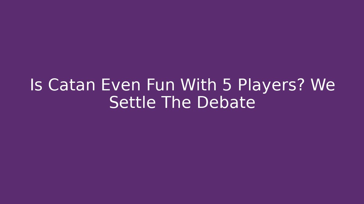 Is Catan Even Fun With 5 Players? We Settle The Debate