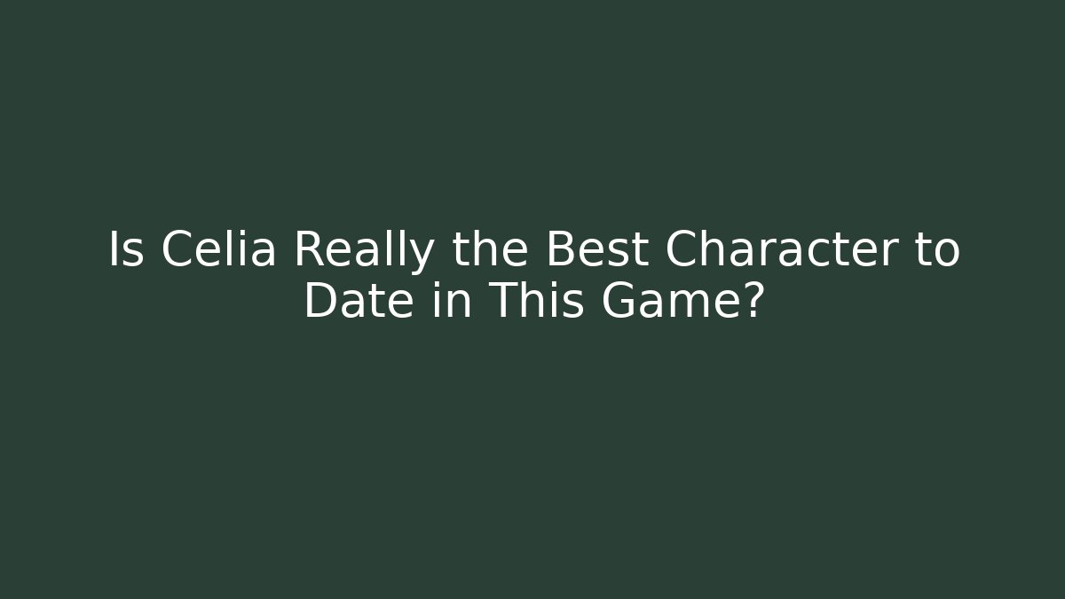 Is Celia Really the Best Character to Date in This Game?