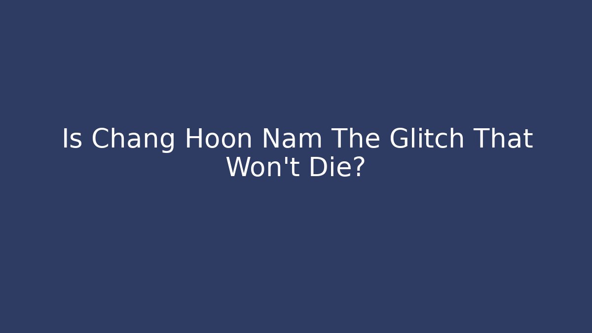 Is Chang Hoon Nam The Glitch That Won't Die?