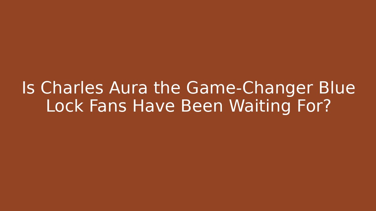 Is Charles Aura the Game-Changer Blue Lock Fans Have Been Waiting For? - Critter Realm