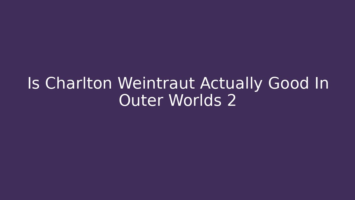 Is Charlton Weintraut Actually Good In Outer Worlds 2