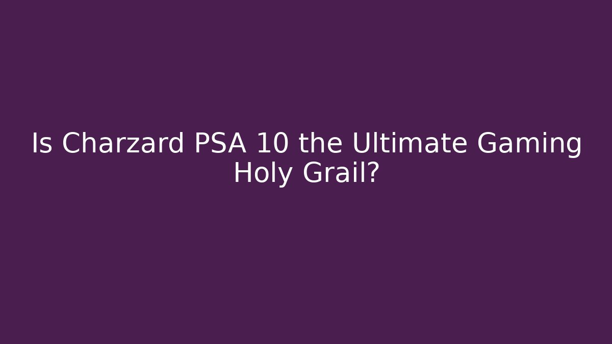 Is Charzard PSA 10 the Ultimate Gaming Holy Grail?