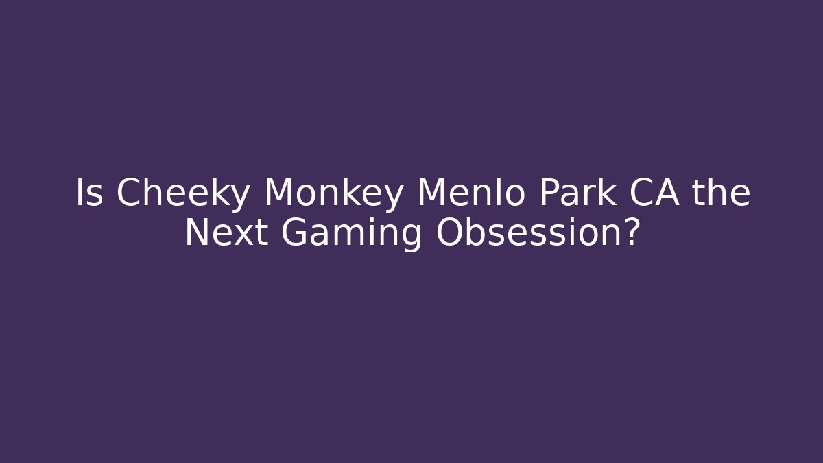 Is Cheeky Monkey Menlo Park CA the Next Gaming Obsession?