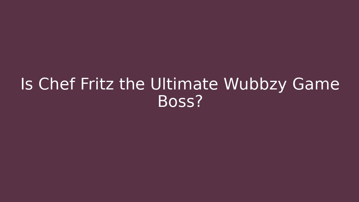 Is Chef Fritz the Ultimate Wubbzy Game Boss?