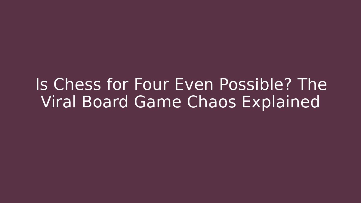 Is Chess for Four Even Possible? The Viral Board Game Chaos Explained