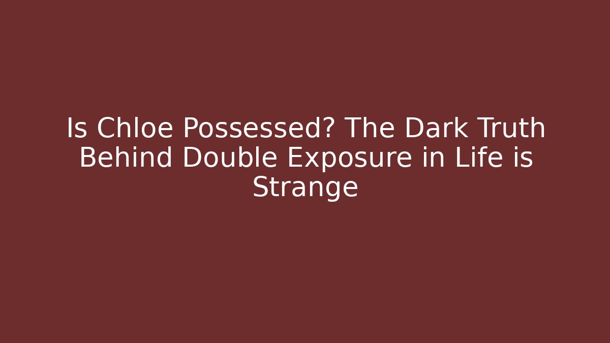 Is Chloe Possessed? The Dark Truth Behind Double Exposure in Life is Strange - Critter Realm