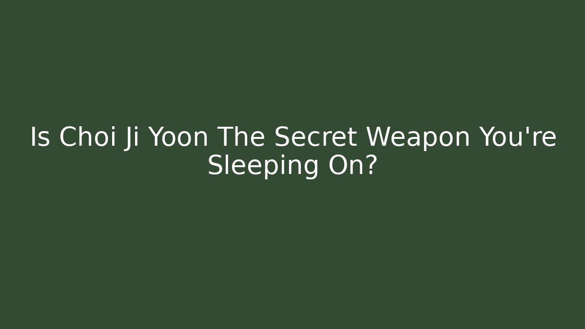 Is Choi Ji Yoon The Secret Weapon You're Sleeping On?