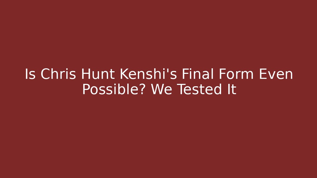 Is Chris Hunt Kenshi's Final Form Even Possible? We Tested It