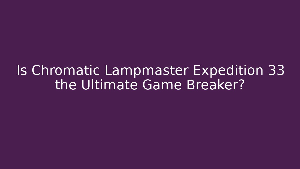 Is Chromatic Lampmaster Expedition 33 the Ultimate Game Breaker?