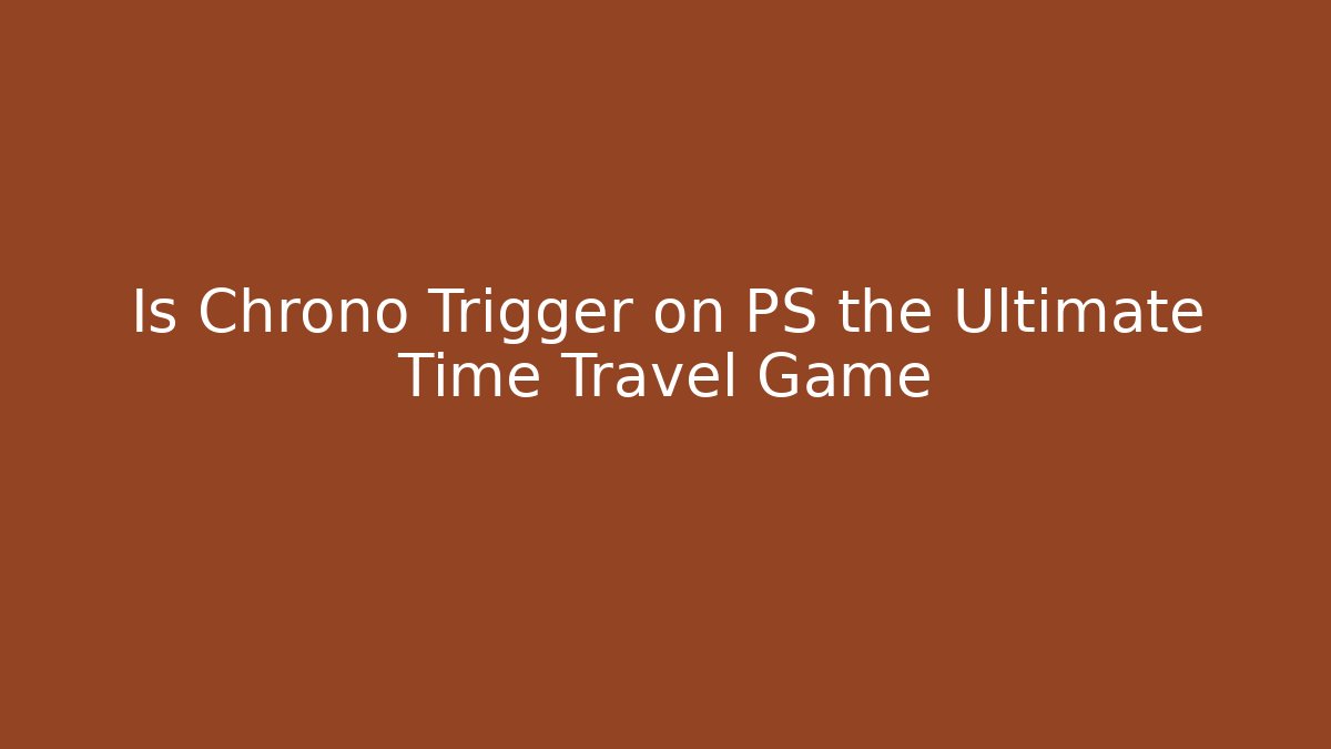 Is Chrono Trigger on PS the Ultimate Time Travel Game