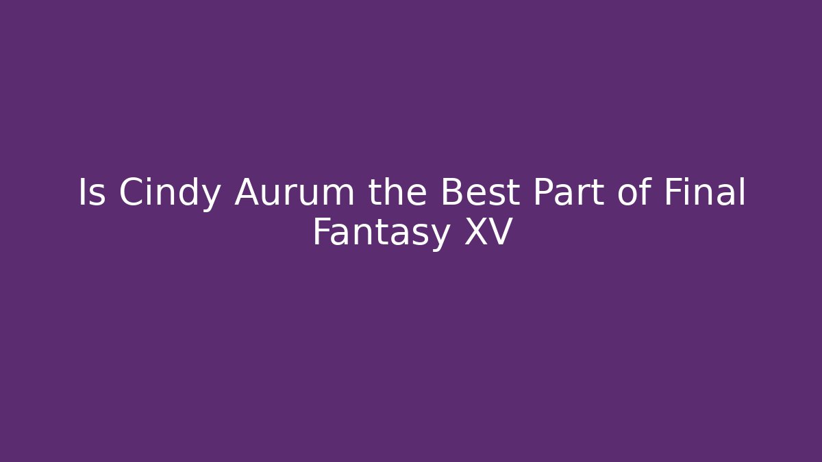 Is Cindy Aurum the Best Part of Final Fantasy XV