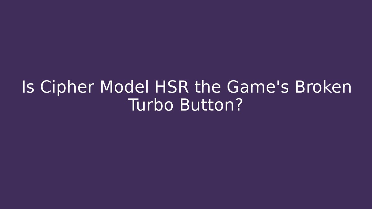 Is Cipher Model HSR the Game's Broken Turbo Button?