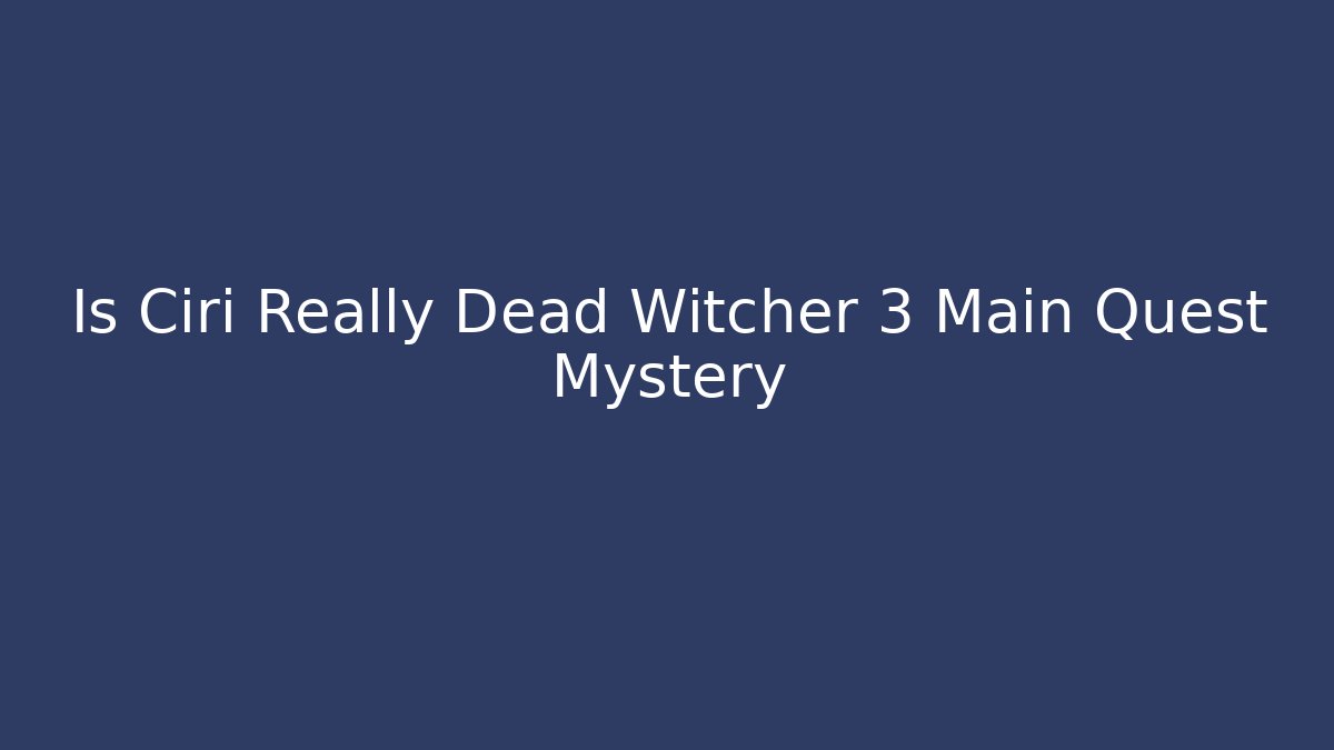 Is Ciri Really Dead Witcher 3 Main Quest Mystery