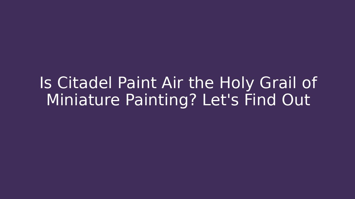 Is Citadel Paint Air the Holy Grail of Miniature Painting? Let's Find Out