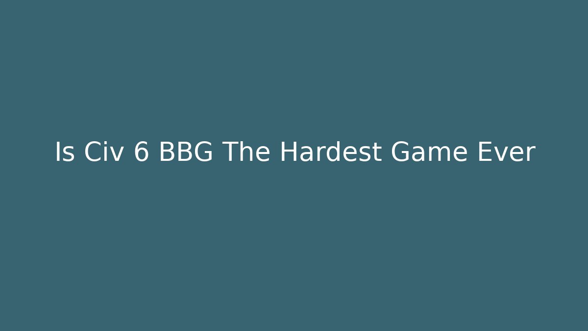 Is Civ 6 BBG The Hardest Game Ever