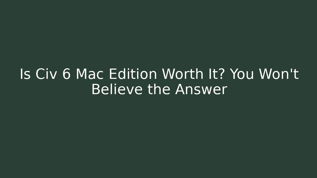 Is Civ 6 Mac Edition Worth It? You Won’t Believe the Answer