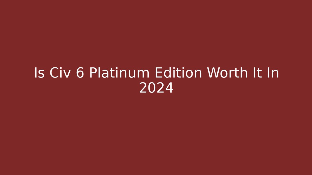 Is Civ 6 Platinum Edition Worth It In 2024