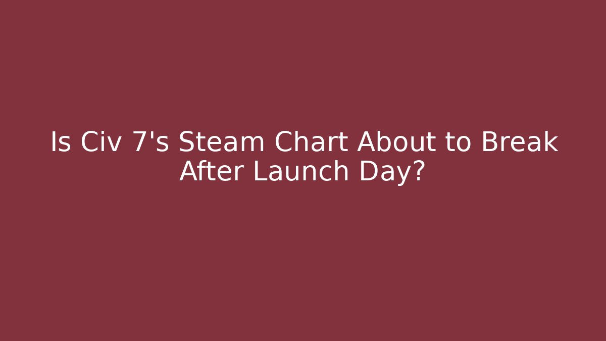Is Civ 7's Steam Chart About to Break After Launch Day?