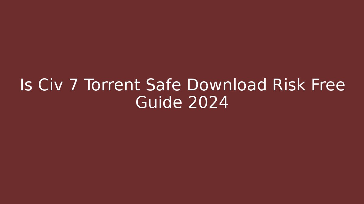 Is Civ 7 Torrent Safe Download Risk Free Guide 2024
