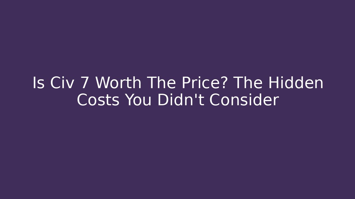 Is Civ 7 Worth The Price? The Hidden Costs You Didn't Consider