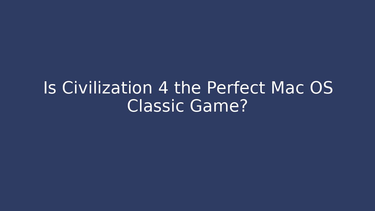 Is Civilization 4 the Perfect Mac OS Classic Game?