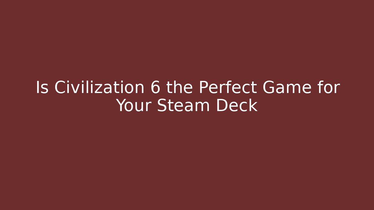 Is Civilization 6 the Perfect Game for Your Steam Deck