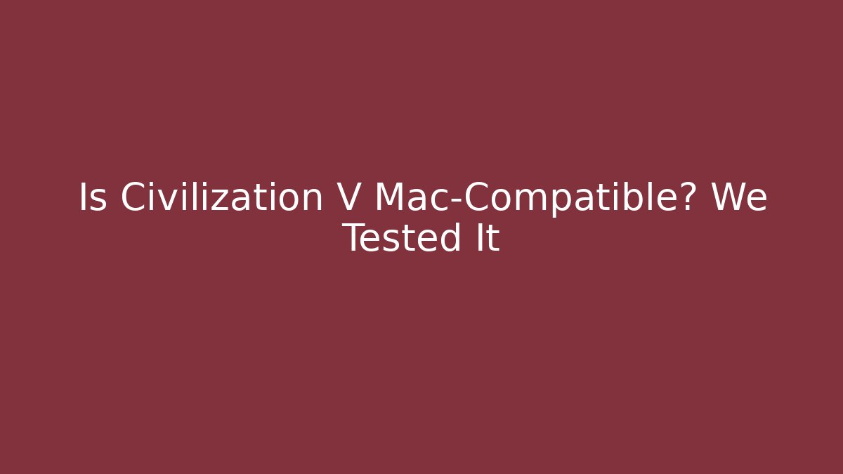 Is Civilization V Mac-Compatible? We Tested It