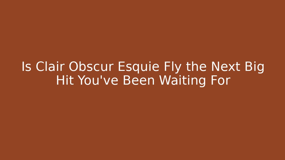 Is Clair Obscur Esquie Fly the Next Big Hit You’ve Been Waiting For