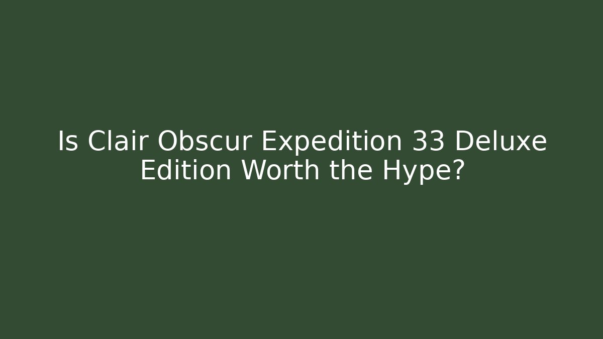 Is Clair Obscur Expedition 33 Deluxe Edition Worth the Hype? - Critter Realm