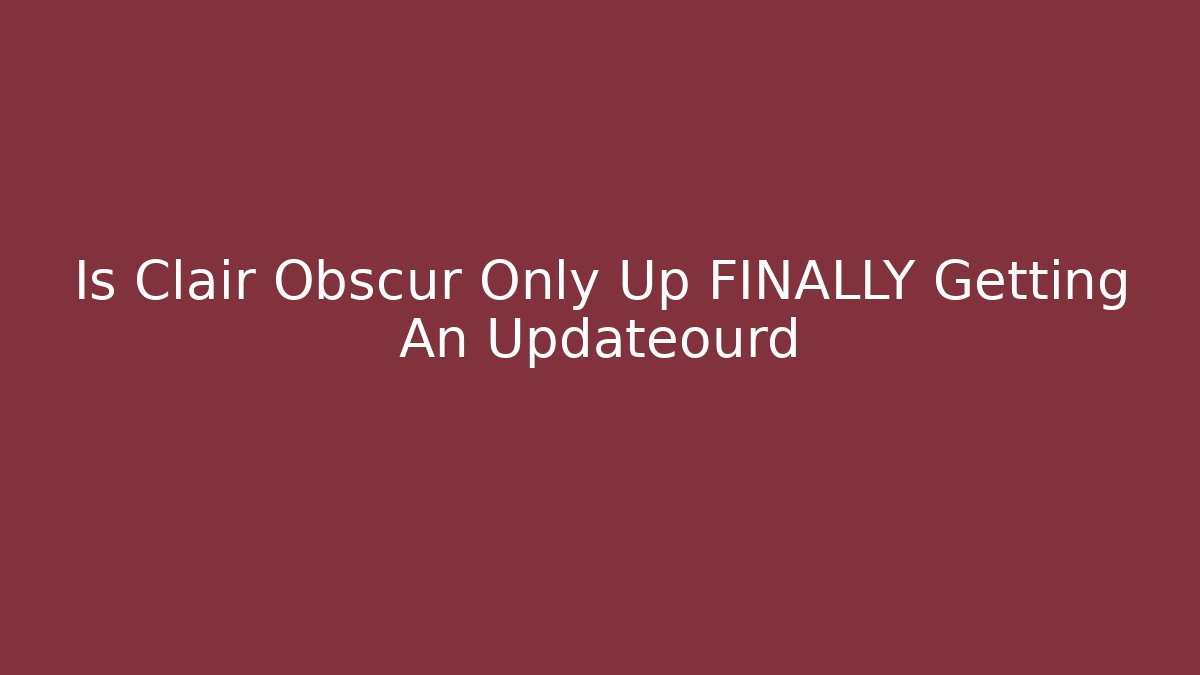 Is Clair Obscur Only Up FINALLY Getting An Updateourd