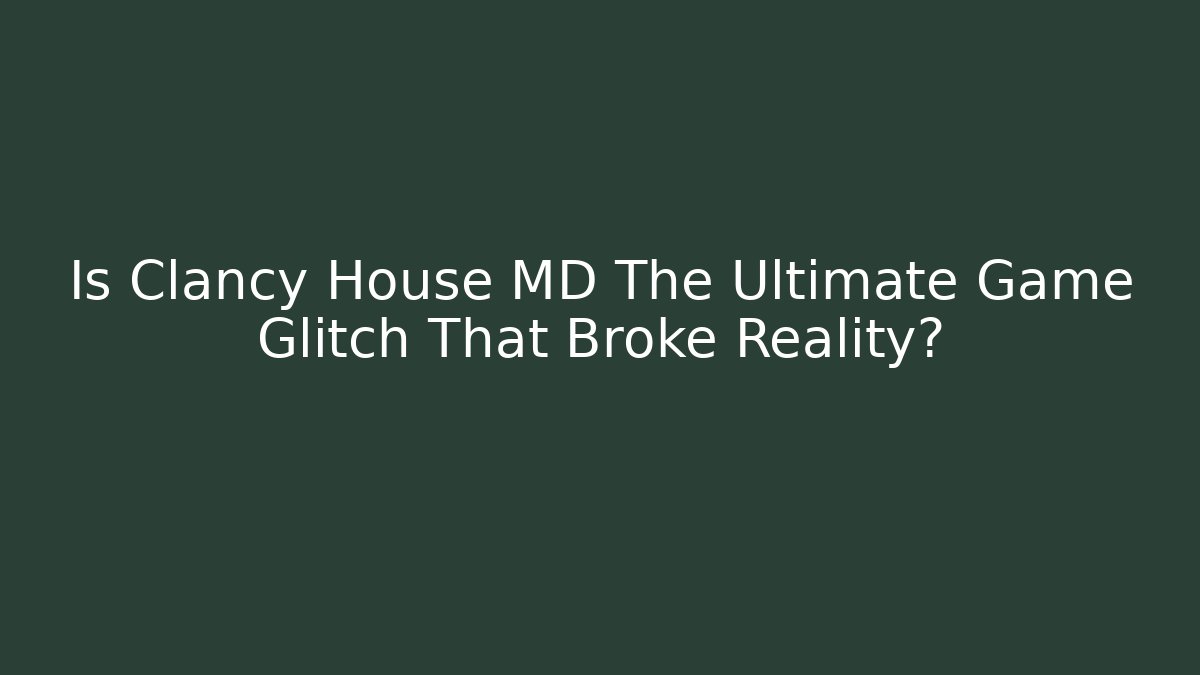 Is Clancy House MD The Ultimate Game Glitch That Broke Reality?