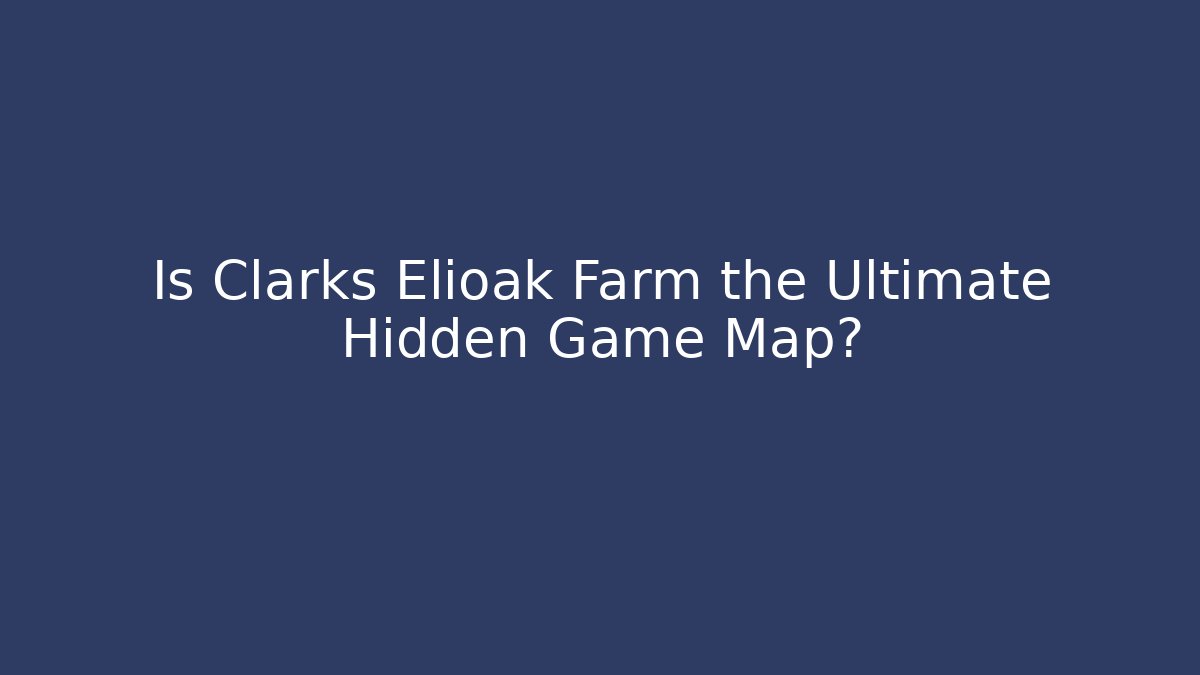 Is Clarks Elioak Farm the Ultimate Hidden Game Map?