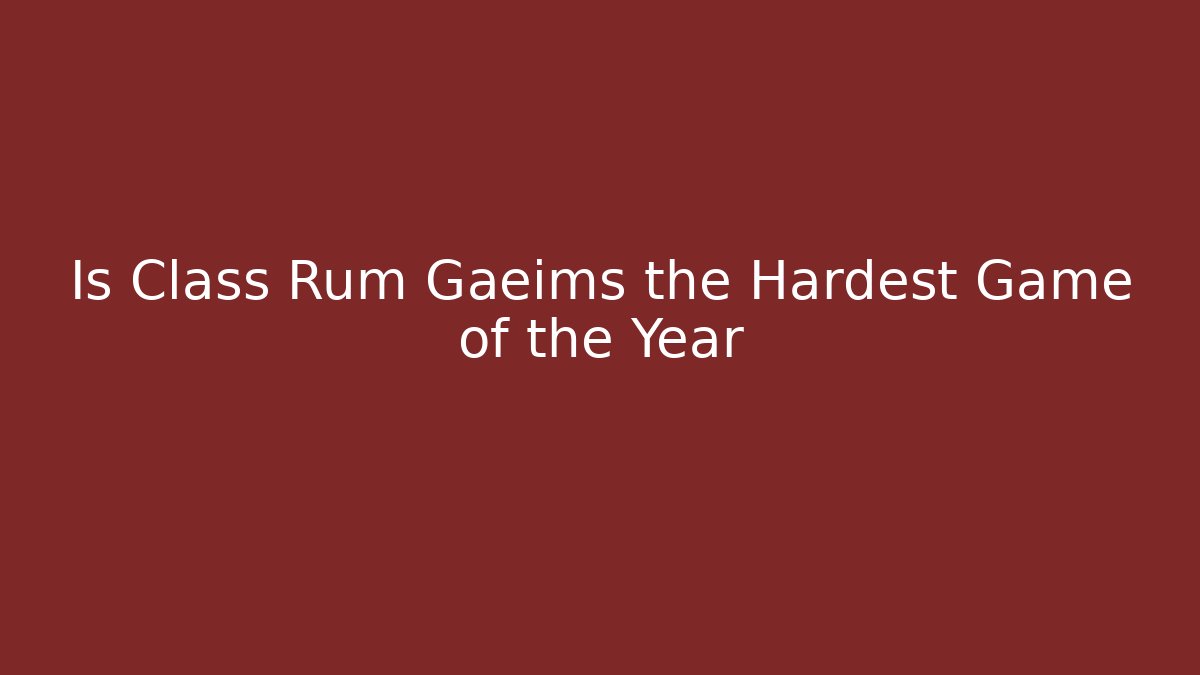 Is Class Rum Gaeims the Hardest Game of the Year