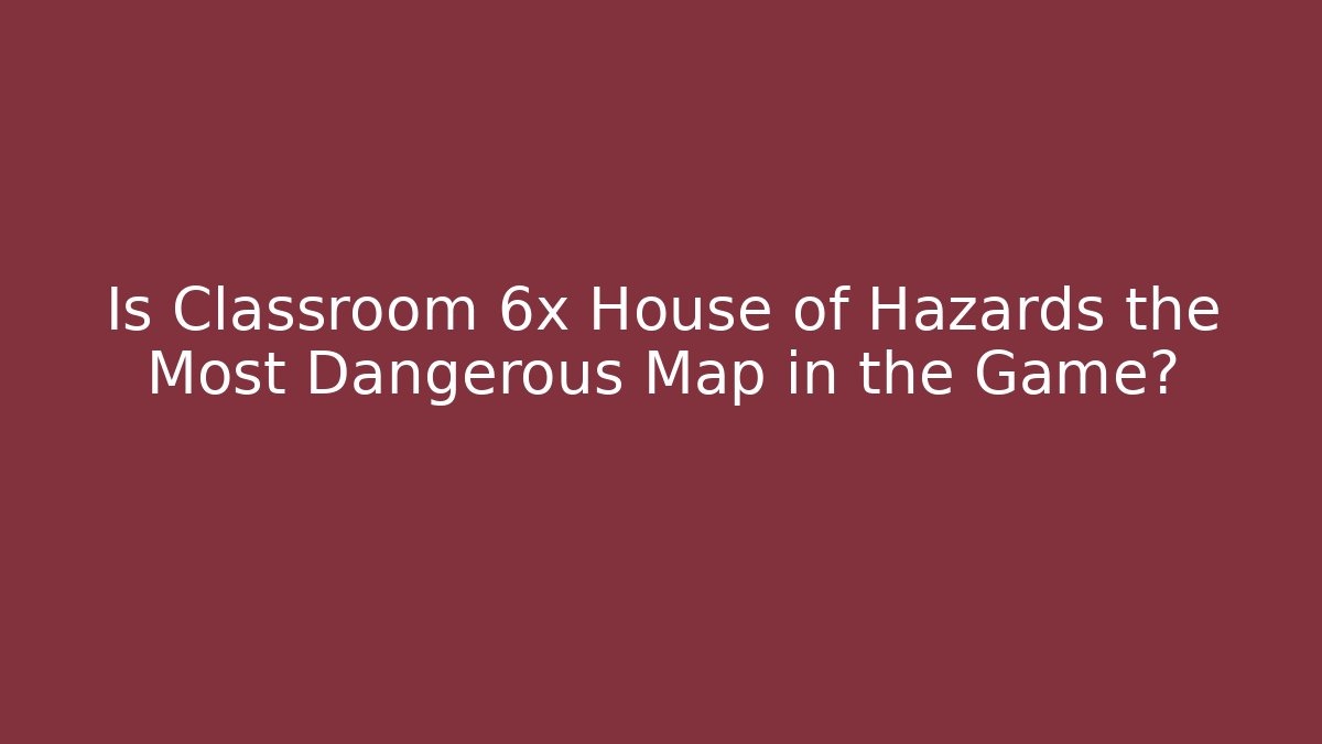 Is Classroom 6x House of Hazards the Most Dangerous Map in the Game?