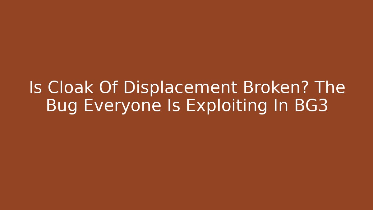 Is Cloak Of Displacement Broken? The Bug Everyone Is Exploiting In BG3