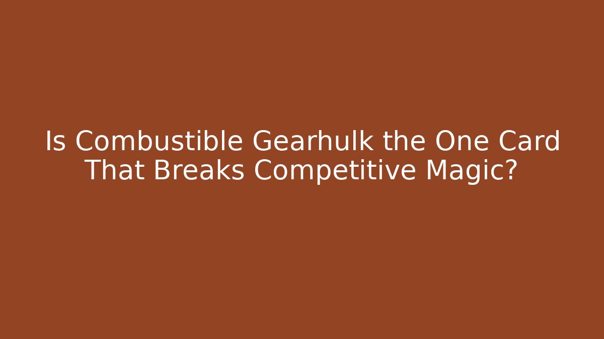 Is Combustible Gearhulk the One Card That Breaks Competitive Magic? - Critter Realm