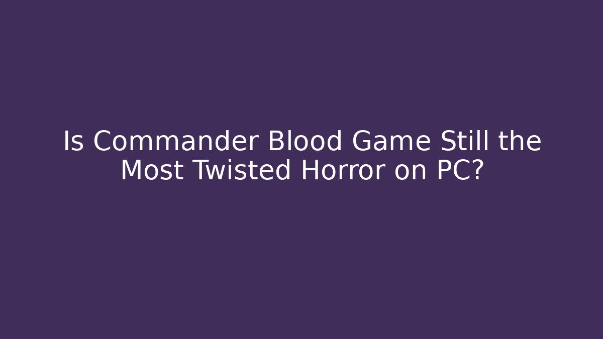 Is Commander Blood Game Still the Most Twisted Horror on PC?