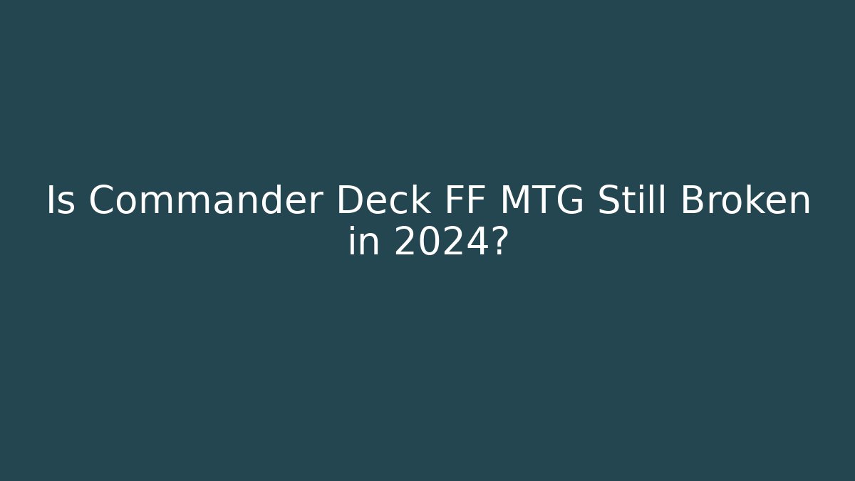 Is Commander Deck FF MTG Still Broken in 2024?