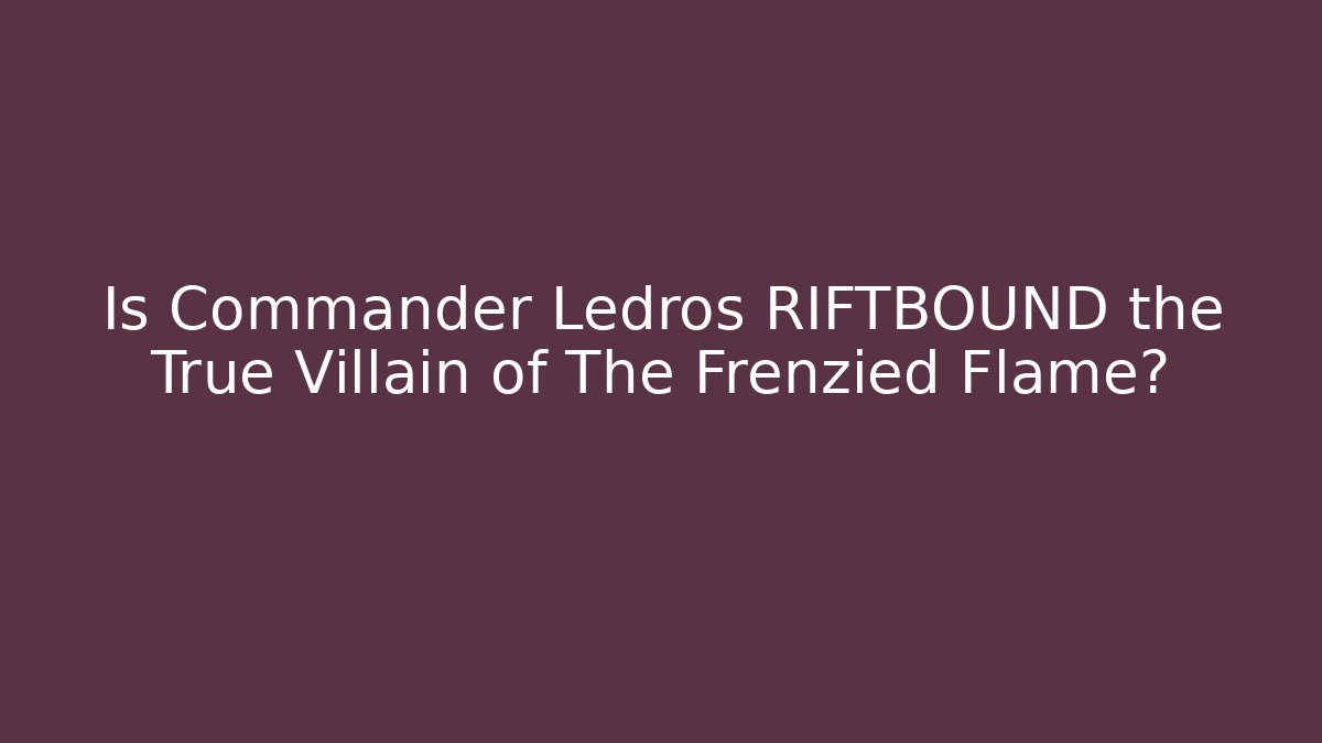 Is Commander Ledros RIFTBOUND the True Villain of The Frenzied Flame?