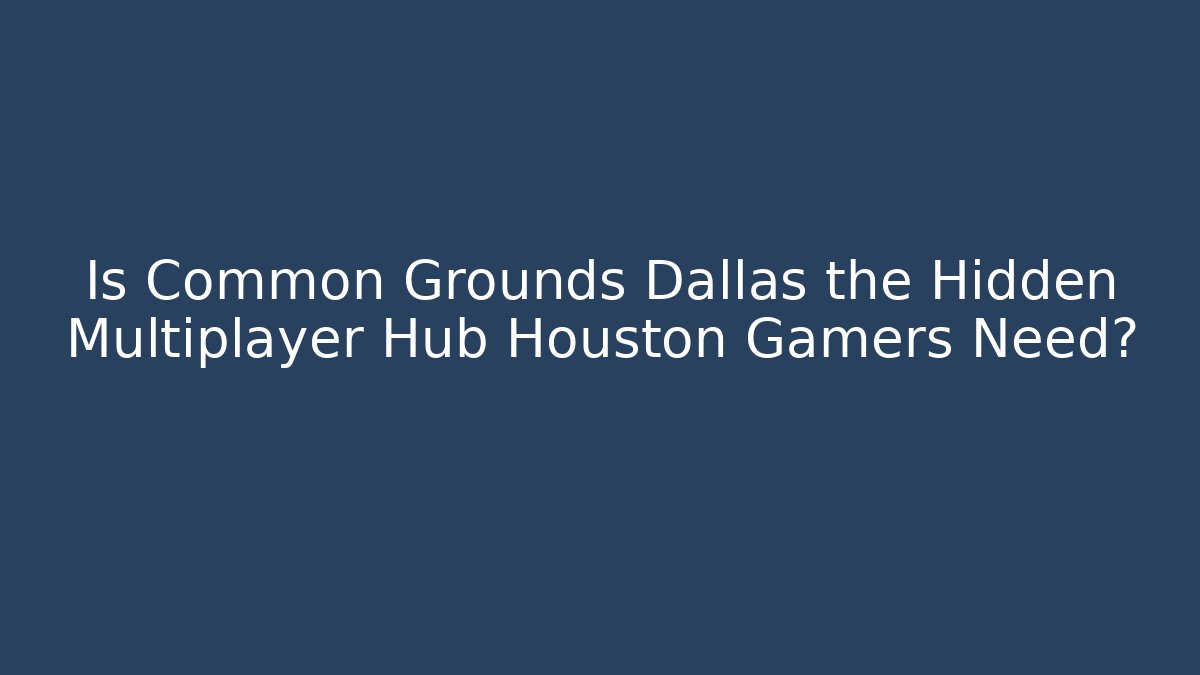 Is Common Grounds Dallas the Hidden Multiplayer Hub Houston Gamers Need?
