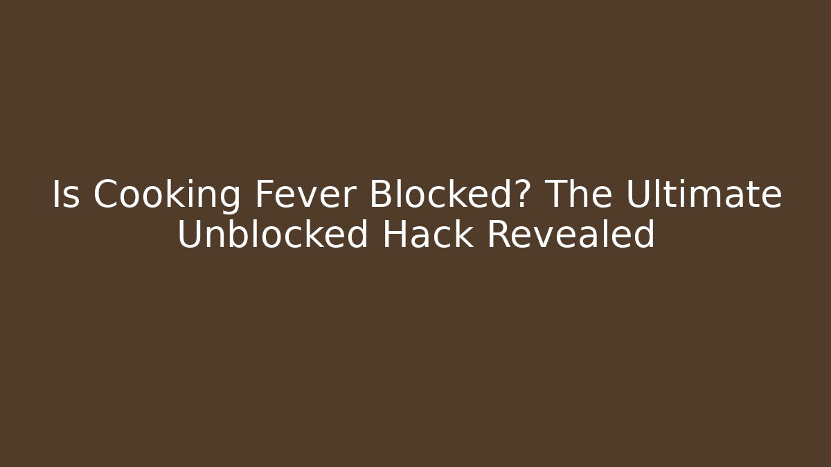 Is Cooking Fever Blocked? The Ultimate Unblocked Hack Revealed