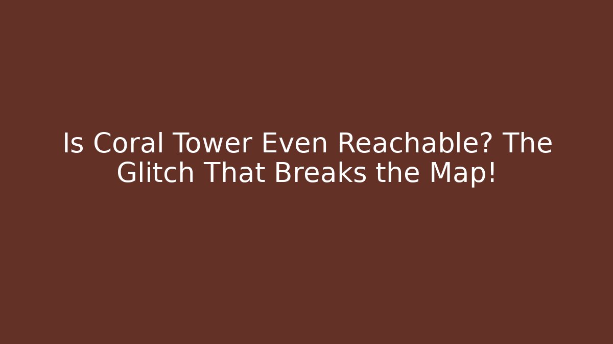 Is Coral Tower Even Reachable? The Glitch That Breaks the Map!