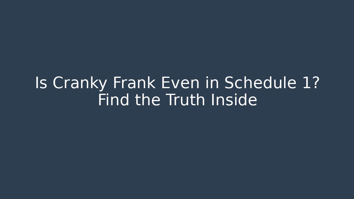 Is Cranky Frank Even in Schedule 1? Find the Truth Inside
