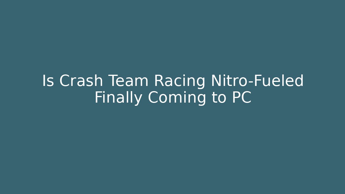 Is Crash Team Racing Nitro-Fueled Finally Coming to PC